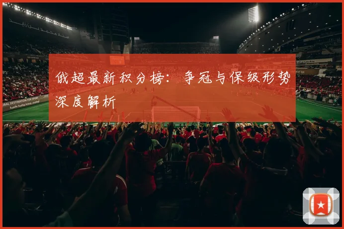 俄超最新积分榜：争冠与保级形势深度解析