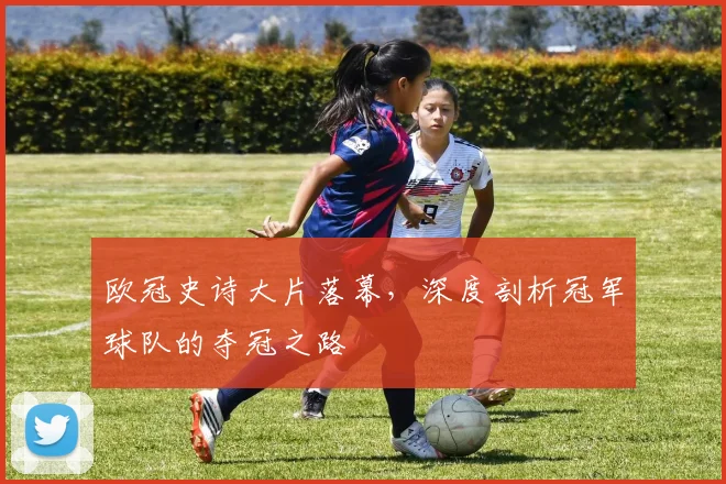 欧冠史诗大片落幕，深度剖析冠军球队的夺冠之路