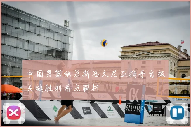 中国男篮绝杀斯洛文尼亚携手晋级关键胜利看点解析