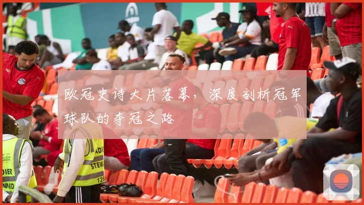 欧冠史诗大片落幕，深度剖析冠军球队的夺冠之路