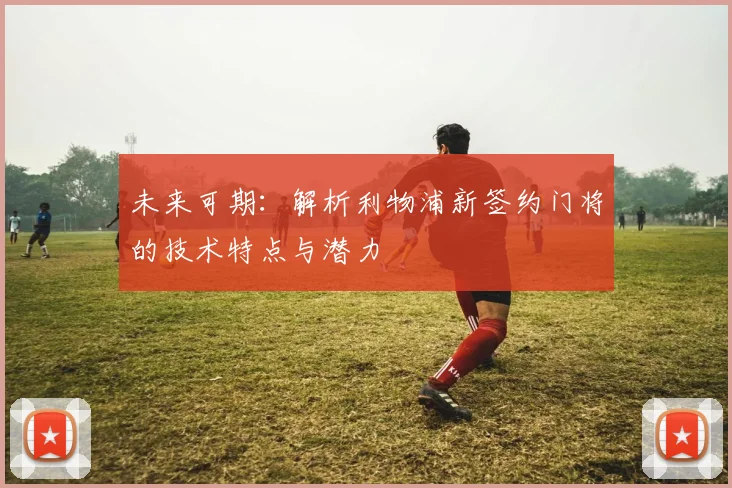 未来可期:解析利物浦新签约门将的技术特点与潜力
