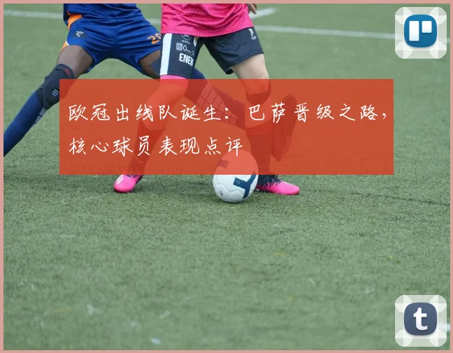 欧冠出线队诞生：巴萨晋级之路，核心球员表现点评