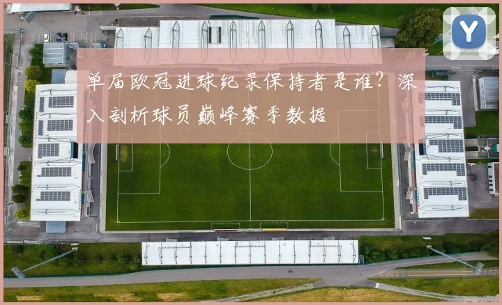 单届欧冠进球纪录保持者是谁？深入剖析球员巅峰赛季数据