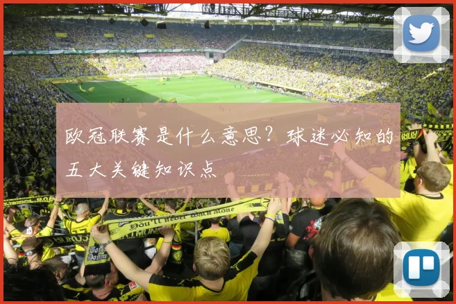 欧冠联赛是什么意思？球迷必知的五大关键知识点