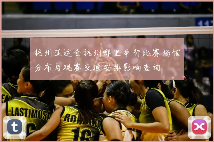 杭州亚运会杭州哪里举行比赛场馆分布与观赛交通安排影响查询