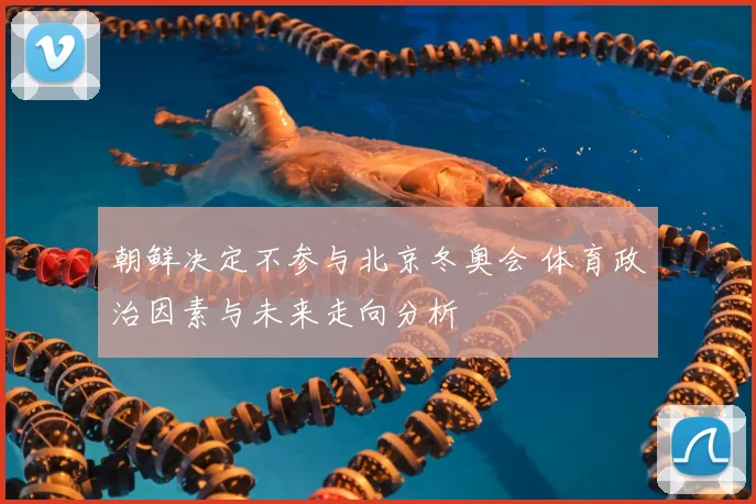 朝鲜决定不参与北京冬奥会 体育政治因素与未来走向分析