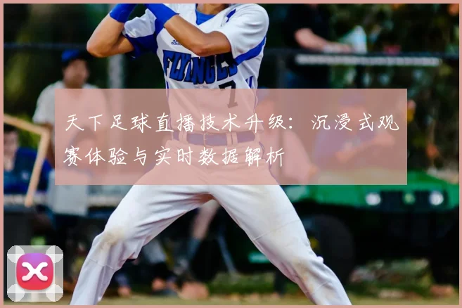 天下足球直播技术升级：沉浸式观赛体验与实时数据解析