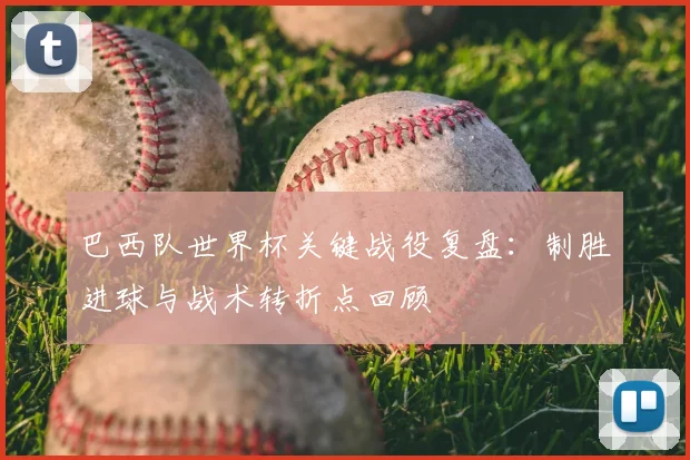 巴西队世界杯关键战役复盘：制胜进球与战术转折点回顾