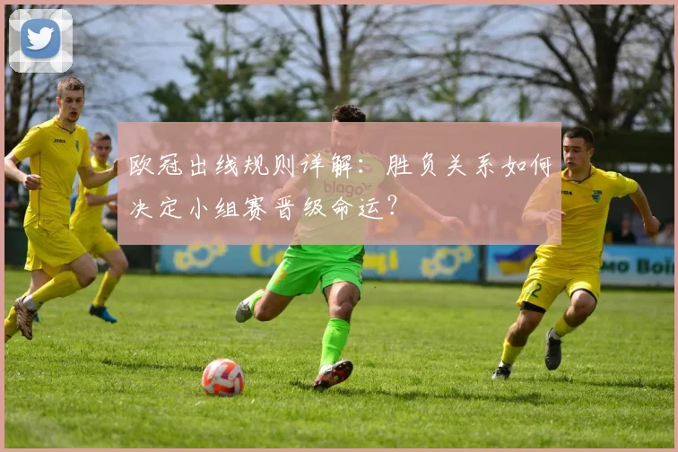欧冠出线规则详解：胜负关系如何决定小组赛晋级命运？
