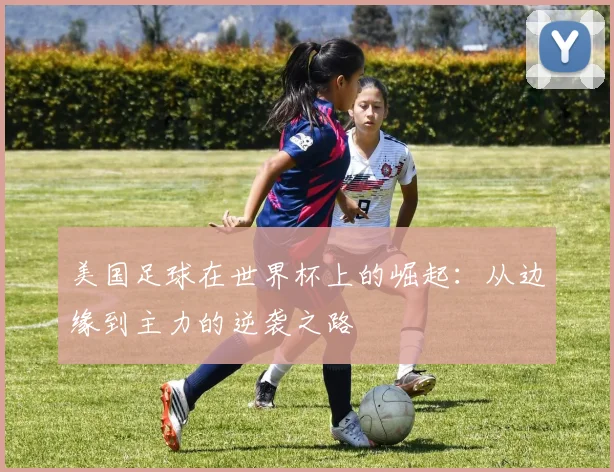 美国足球在世界杯上的崛起:从边缘到主力的逆袭之路