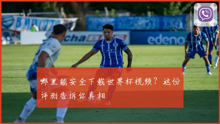 哪里能安全下载世界杯视频？这份评测告诉你真相