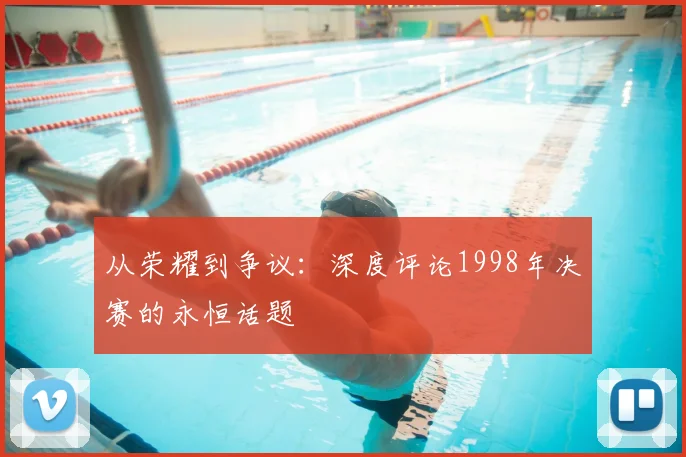 从荣耀到争议：深度评论1998年决赛的永恒话题