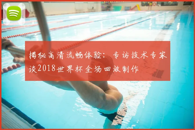 揭秘高清流畅体验：专访技术专家谈2018世界杯全场回放制作