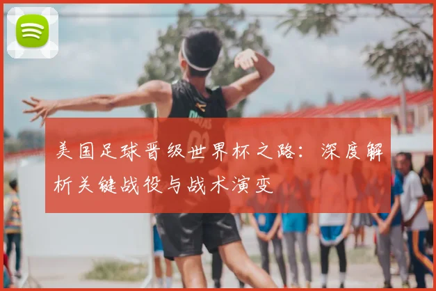 美国足球晋级世界杯之路:深度解析关键战役与战术演变