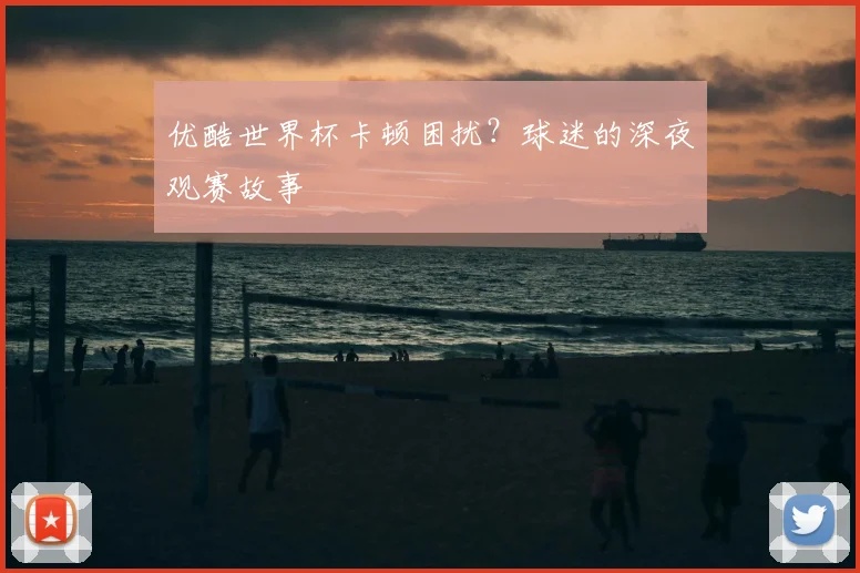 优酷世界杯卡顿困扰?球迷的深夜观赛故事