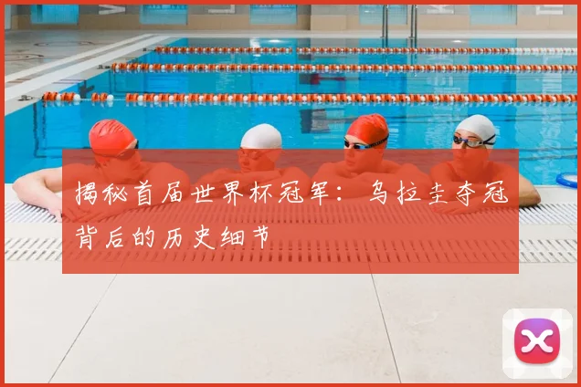 揭秘首届世界杯冠军：乌拉圭夺冠背后的历史细节