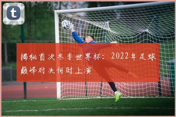 揭秘首次冬季世界杯：2022年足球巅峰对决何时上演