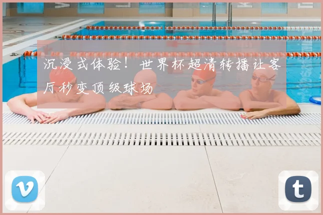 沉浸式体验!世界杯超清转播让客厅秒变顶级球场