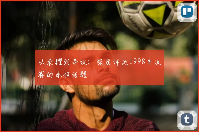 从荣耀到争议：深度评论1998年决赛的永恒话题