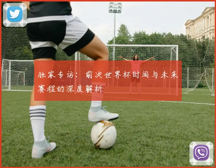 独家专访:前次世界杯时间与未来赛程的深度解析