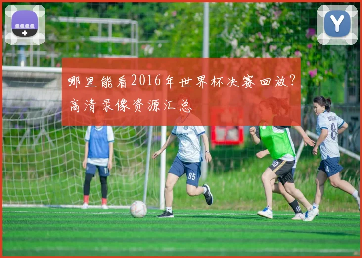 哪里能看2016年世界杯决赛回放？高清录像资源汇总