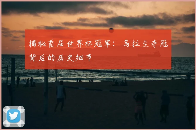 揭秘首届世界杯冠军：乌拉圭夺冠背后的历史细节