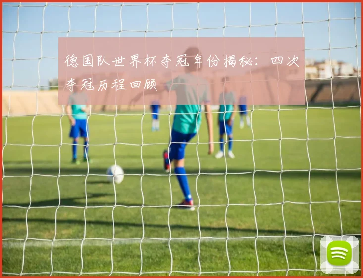 德国队世界杯夺冠年份揭秘:四次夺冠历程回顾