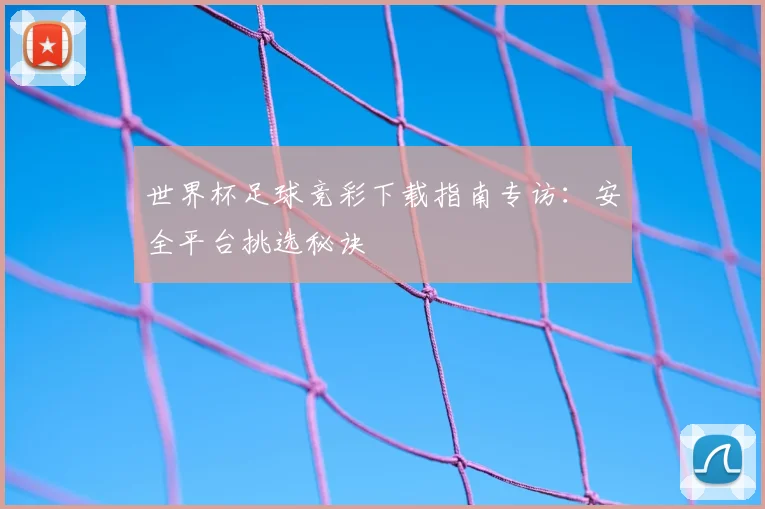 世界杯足球竞彩下载指南专访：安全平台挑选秘诀