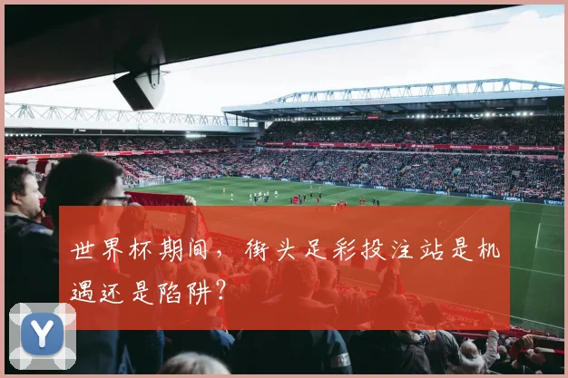 世界杯期间，街头足彩投注站是机遇还是陷阱？