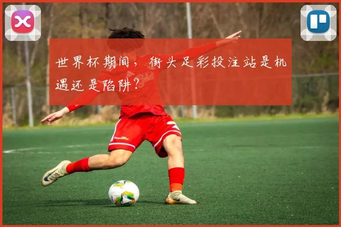 世界杯期间，街头足彩投注站是机遇还是陷阱？