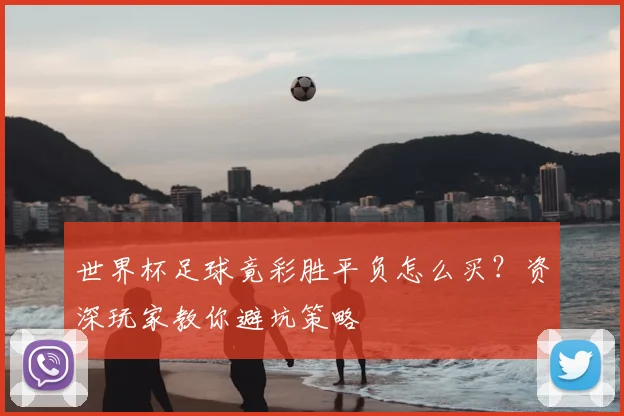 世界杯足球竟彩胜平负怎么买？资深玩家教你避坑策略