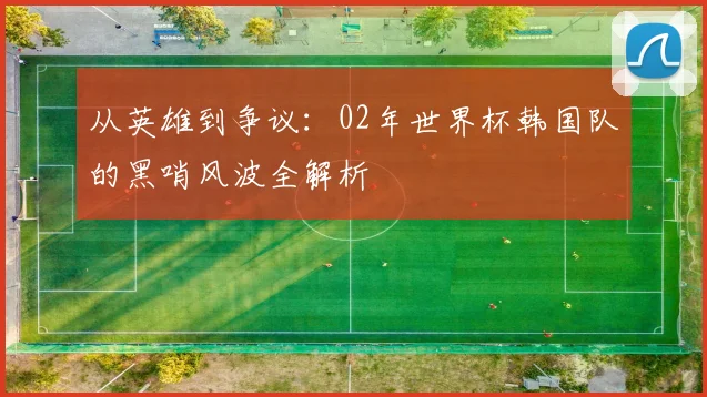 从英雄到争议：02年世界杯韩国队的黑哨风波全解析