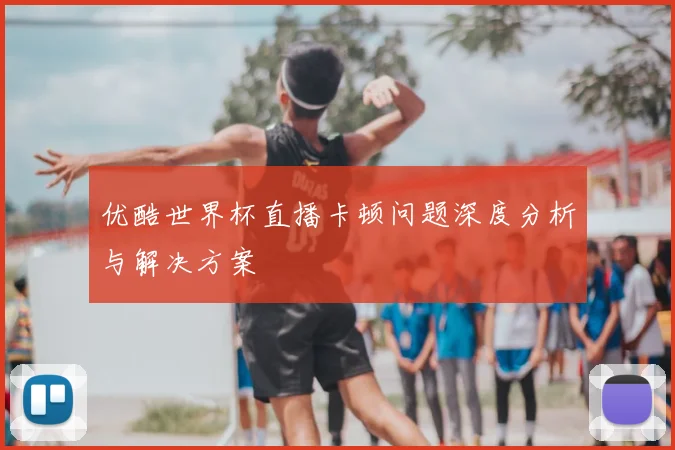 优酷世界杯直播卡顿问题深度分析与解决方案