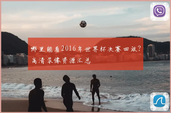 哪里能看2016年世界杯决赛回放？高清录像资源汇总