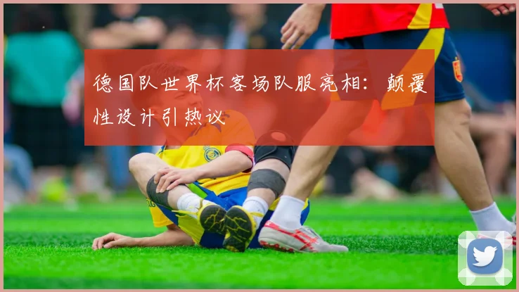 德国队世界杯客场队服亮相:颠覆性设计引热议