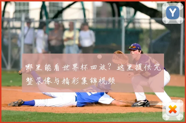 哪里能看世界杯回放？这里提供完整录像与精彩集锦视频