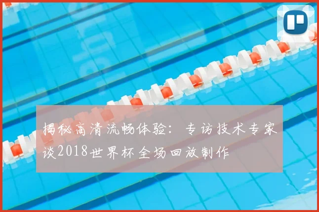 揭秘高清流畅体验：专访技术专家谈2018世界杯全场回放制作