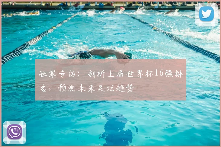 独家专访：剖析上届世界杯16强排名，预测未来足坛趋势