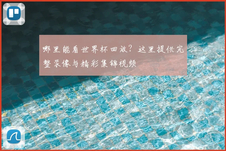 哪里能看世界杯回放？这里提供完整录像与精彩集锦视频