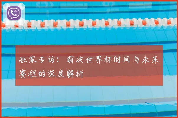 独家专访:前次世界杯时间与未来赛程的深度解析