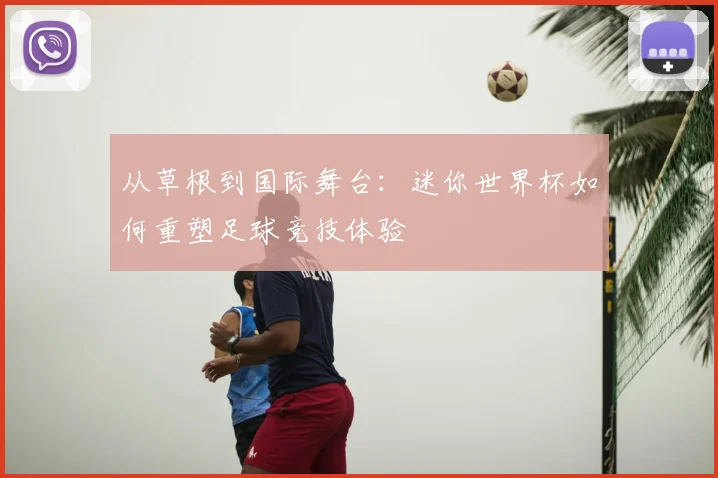 从草根到国际舞台：迷你世界杯如何重塑足球竞技体验
