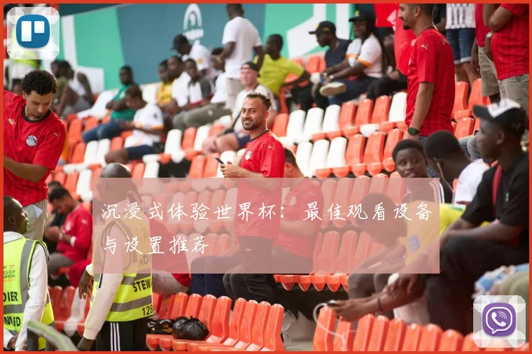 沉浸式体验世界杯:最佳观看设备与设置推荐